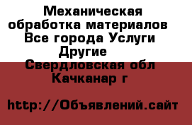 Механическая обработка материалов. - Все города Услуги » Другие   . Свердловская обл.,Качканар г.